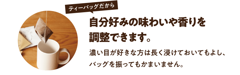 ティーバッグだから自分好みの味わいや香りを調整できます。濃い目が好きな方は長く浸けておいてもよし、バッグを振ってもかまいません。