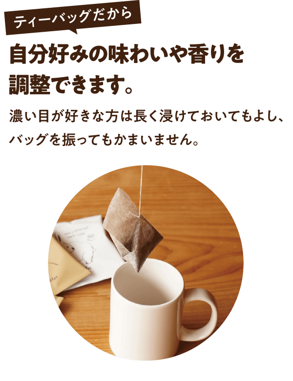 ティーバッグだから自分好みの味わいや香りを調整できます。濃い目が好きな方は長く浸けておいてもよし、バッグを振ってもかまいません。