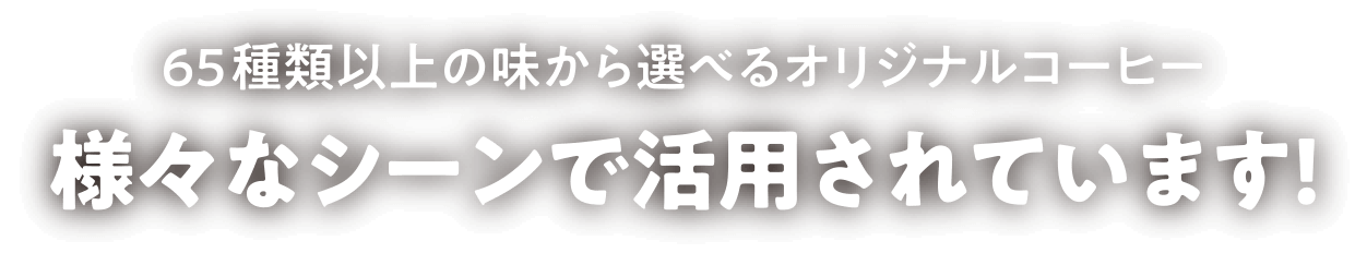 65種類以上の味から選べるオリジナルコーヒー 様々なシーンで活用されています！