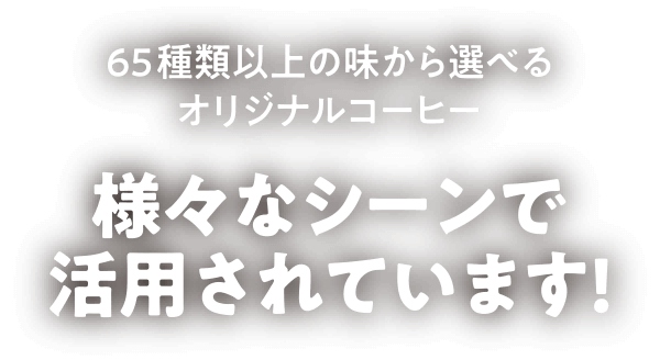 65種類以上の味から選べるオリジナルコーヒー 様々なシーンで活用されています！