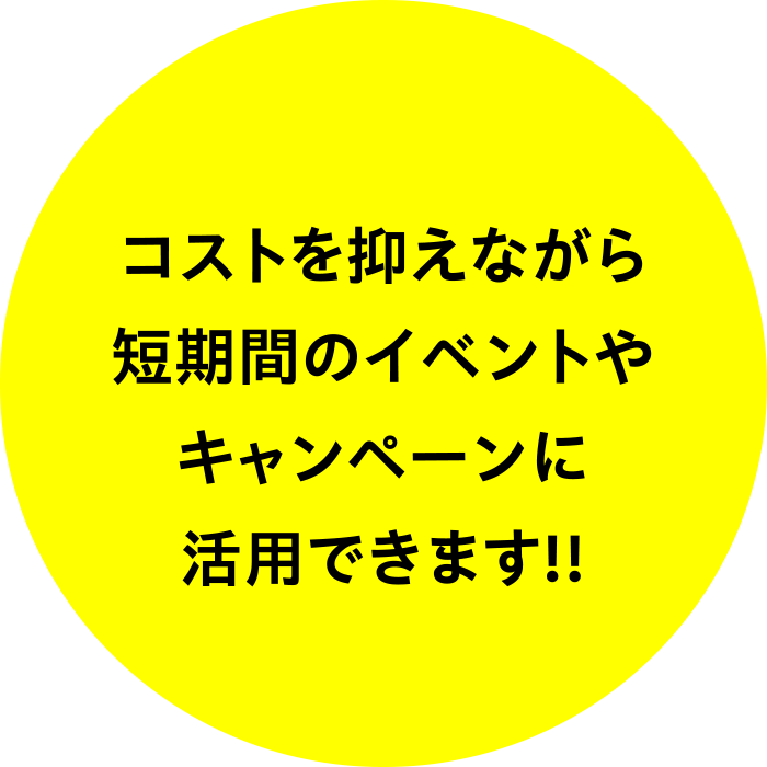 コストを抑えながら短期間のイベントやキャンペーンに活用できます！！