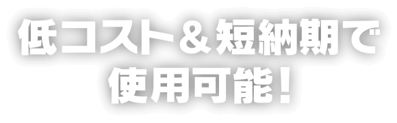 低コスト&短納期で使用可能！